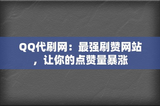 QQ代刷网：最强刷赞网站，让你的点赞量暴涨