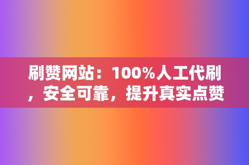 刷赞网站：100%人工代刷，安全可靠，提升真实点赞数量