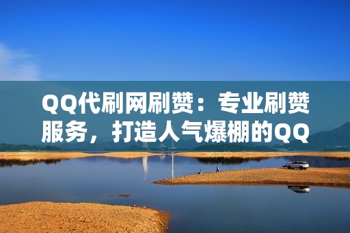 QQ代刷网刷赞：专业刷赞服务，打造人气爆棚的QQ空间