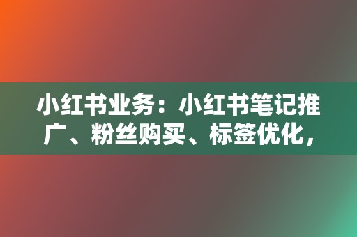 小红书业务：小红书笔记推广、粉丝购买、标签优化，打造爆款内容