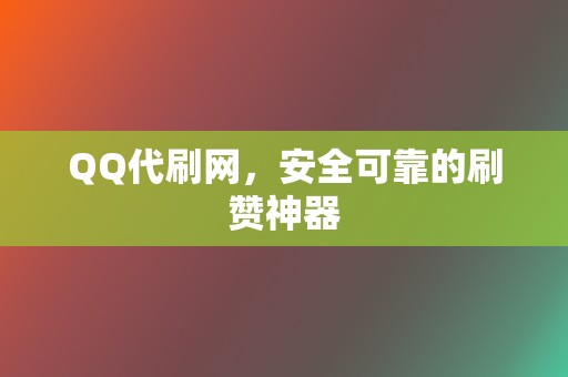 QQ代刷网，安全可靠的刷赞神器