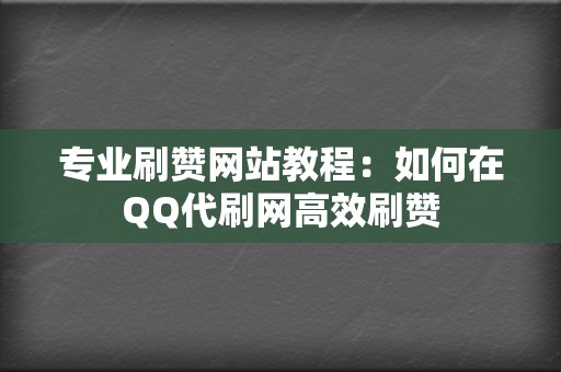 专业刷赞网站教程：如何在QQ代刷网高效刷赞