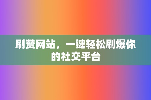 刷赞网站，一键轻松刷爆你的社交平台