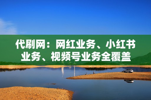 代刷网：网红业务、小红书业务、视频号业务全覆盖