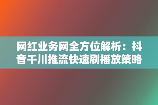 网红业务网全方位解析：抖音千川推流快速刷播放策略