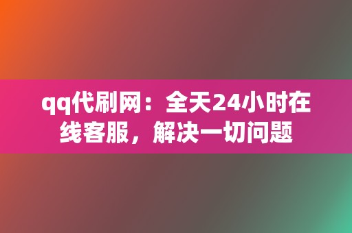 qq代刷网：全天24小时在线客服，解决一切问题