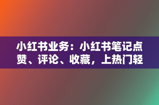 小红书业务：小红书笔记点赞、评论、收藏，上热门轻轻松松  第2张