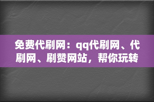 免费代刷网：qq代刷网、代刷网、刷赞网站，帮你玩转社交媒体