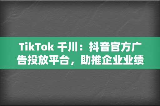 TikTok 千川：抖音官方广告投放平台，助推企业业绩飙升