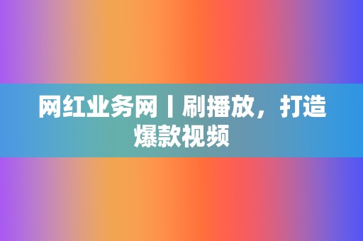 网红业务网丨刷播放，打造爆款视频