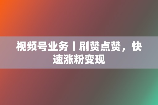 视频号业务丨刷赞点赞，快速涨粉变现