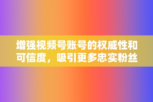 增强视频号账号的权威性和可信度，吸引更多忠实粉丝。