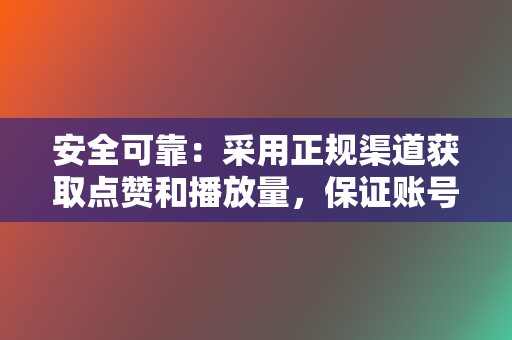 安全可靠：采用正规渠道获取点赞和播放量，保证账号安全。