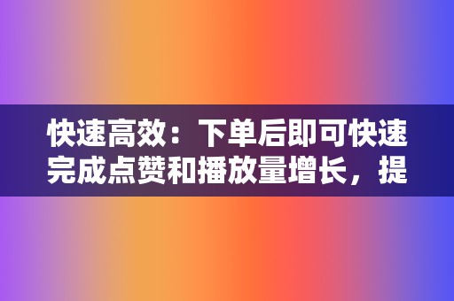 快速高效：下单后即可快速完成点赞和播放量增长，提升视频曝光度。