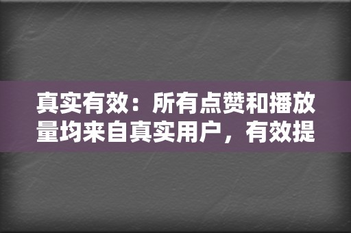 真实有效：所有点赞和播放量均来自真实用户，有效提升视频号权重。