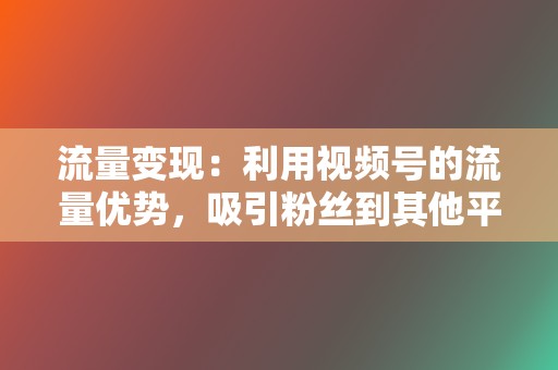 流量变现：利用视频号的流量优势，吸引粉丝到其他平台，进行流量变现。  第2张