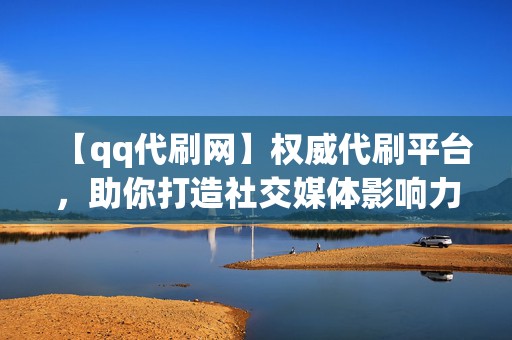 【qq代刷网】权威代刷平台，助你打造社交媒体影响力