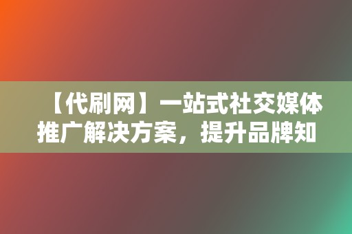 【代刷网】一站式社交媒体推广解决方案，提升品牌知名度