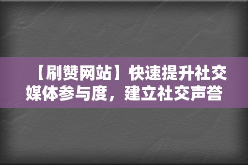 【刷赞网站】快速提升社交媒体参与度，建立社交声誉