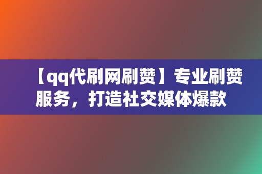 【qq代刷网刷赞】专业刷赞服务，打造社交媒体爆款