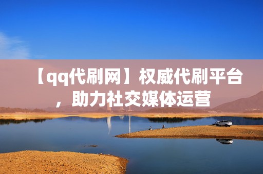 【qq代刷网】权威代刷平台，助力社交媒体运营