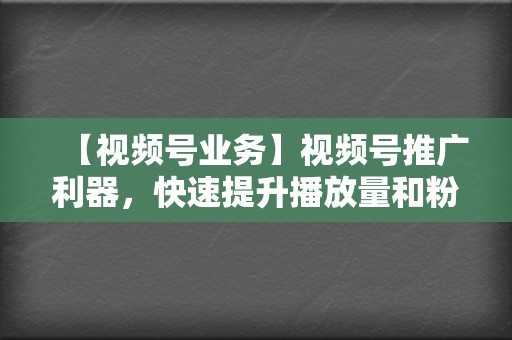 【视频号业务】视频号推广利器，快速提升播放量和粉丝