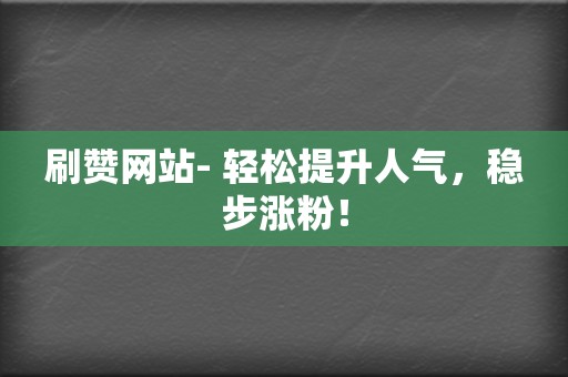 刷赞网站- 轻松提升人气，稳步涨粉！