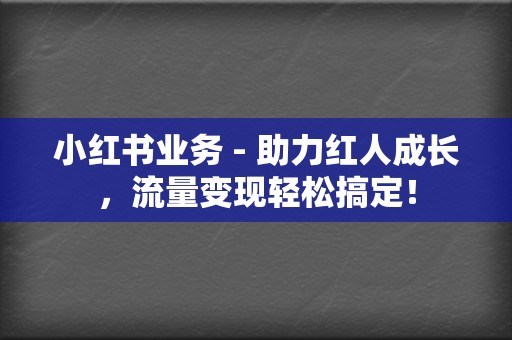 小红书业务 - 助力红人成长，流量变现轻松搞定！