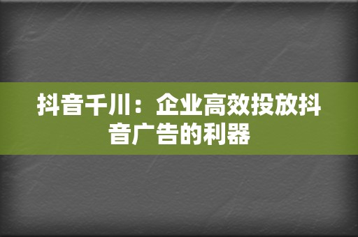 抖音千川：企业高效投放抖音广告的利器