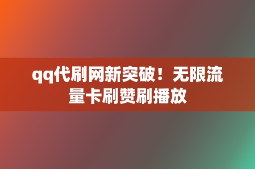 qq代刷网新突破！无限流量卡刷赞刷播放  第2张