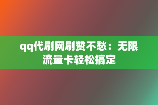 qq代刷网刷赞不愁：无限流量卡轻松搞定