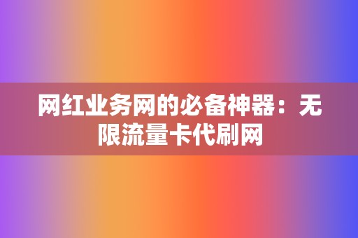 网红业务网的必备神器：无限流量卡代刷网  第2张