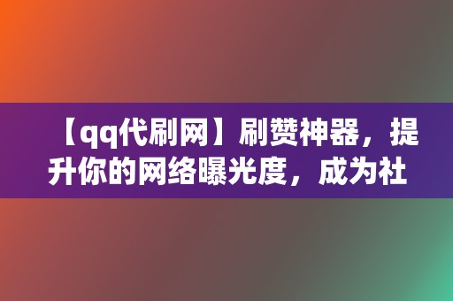 【qq代刷网】刷赞神器，提升你的网络曝光度，成为社交达人！