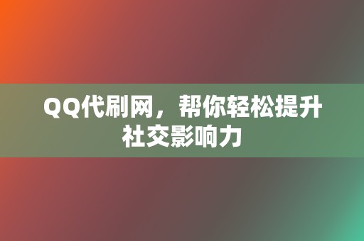 QQ代刷网，帮你轻松提升社交影响力