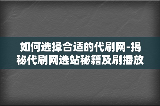 如何选择合适的代刷网-揭秘代刷网选站秘籍及刷播放技巧