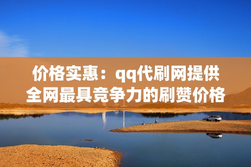 价格实惠：qq代刷网提供全网最具竞争力的刷赞价格，满足不同用户的需求。  第2张