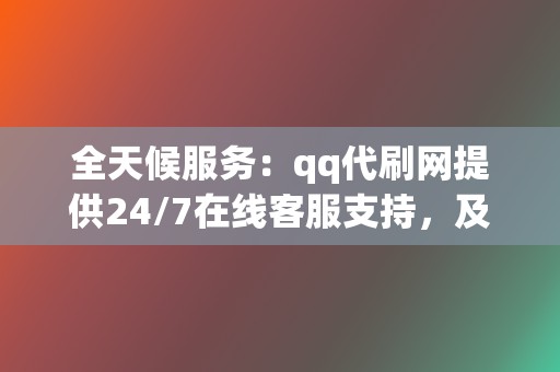 全天候服务：qq代刷网提供24/7在线客服支持，及时解答用户疑问，保障服务质量。  第2张