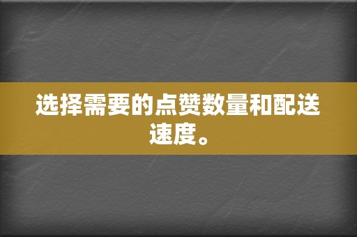 选择需要的点赞数量和配送速度。