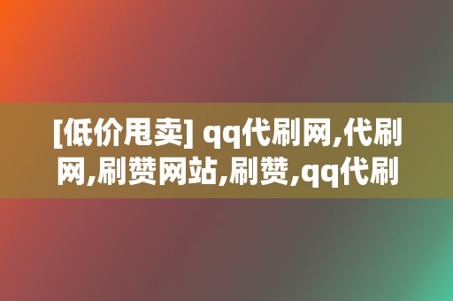 [低价甩卖] qq代刷网,代刷网,刷赞网站,刷赞,qq代刷网刷赞,代刷网,qq代刷网,刷播放,网红业务网,小红书业务,视频号业务