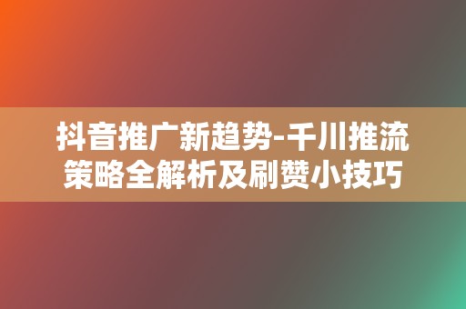 抖音推广新趋势-千川推流策略全解析及刷赞小技巧