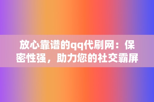 放心靠谱的qq代刷网：保密性强，助力您的社交霸屏！