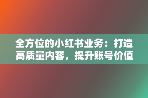 全方位的小红书业务：打造高质量内容，提升账号价值！  第2张