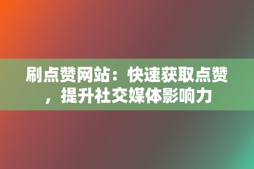 刷点赞网站：快速获取点赞，提升社交媒体影响力  第2张