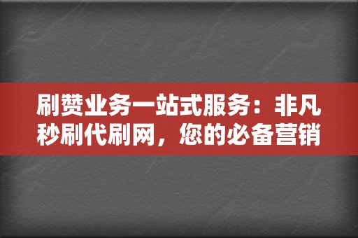 刷赞业务一站式服务：非凡秒刷代刷网，您的必备营销利器！