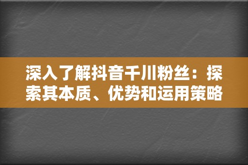 深入了解抖音千川粉丝：探索其本质、优势和运用策略