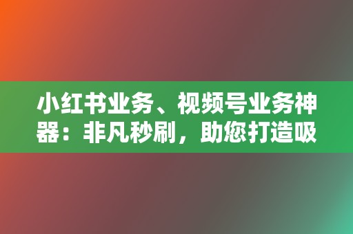 小红书业务、视频号业务神器：非凡秒刷，助您打造吸睛账号！