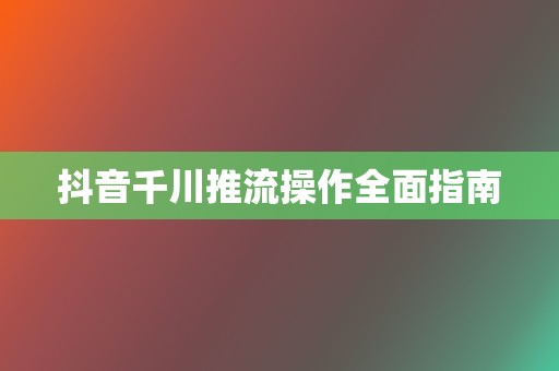 抖音千川推流操作全面指南