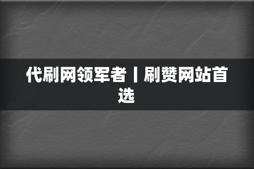 代刷网领军者丨刷赞网站首选