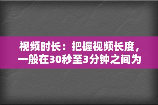 视频时长：把握视频长度，一般在30秒至3分钟之间为宜。