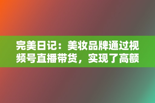 完美日记：美妆品牌通过视频号直播带货，实现了高额销售额。  第2张